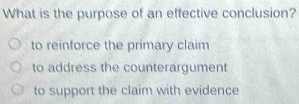 What is the purpose of an effective conclusion?
to reinforce the primary claim
to address the counterargument
to support the claim with evidence