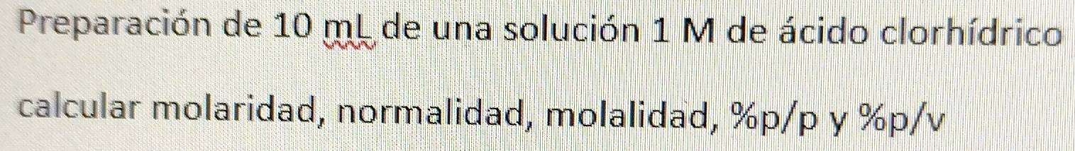 Preparación de 10 mL de una solución 1 M de ácido clorhídrico 
calcular molaridad, normalidad, molalidad, %p/p y %p/v