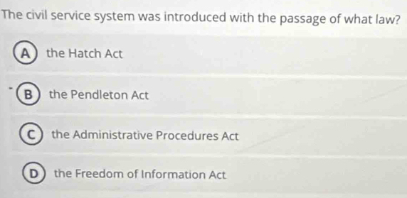 The civil service system was introduced with the passage of what law?
A the Hatch Act
B the Pendleton Act
Cthe Administrative Procedures Act
D the Freedom of Information Act