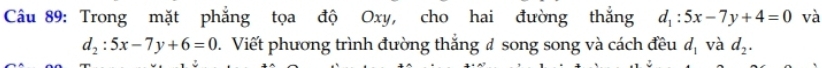 Trong mặt phẳng tọa độ Oxy, cho hai đường thắng d_1:5x-7y+4=0 và
d_2:5x-7y+6=0. Viết phương trình đường thắng # song song và cách đều d_1 và d_2.
