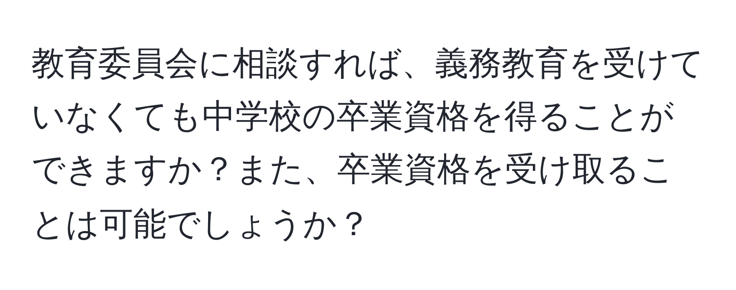 教育委員会に相談すれば、義務教育を受けていなくても中学校の卒業資格を得ることができますか？また、卒業資格を受け取ることは可能でしょうか？