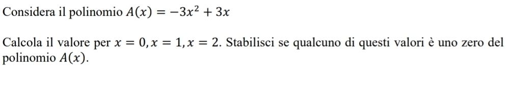 Considera il polinomio A(x)=-3x^2+3x
Calcola il valore per x=0, x=1, x=2. Stabilisci se qualcuno di questi valori è uno zero del
polinomio A(x).