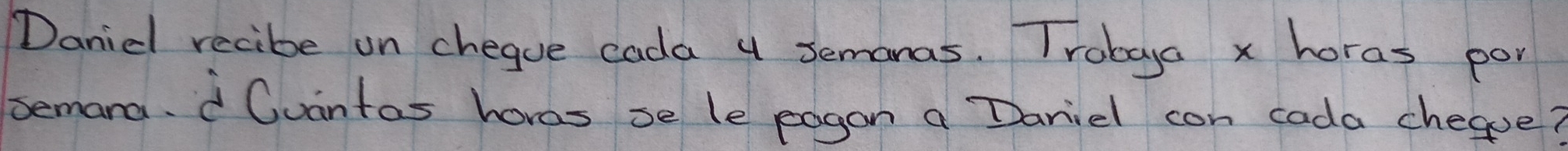 Danid recibe un chegue cada 4 Semanas. Trobya x horas por 
bemana. Qvantas hores se le pagon a Dariel can cada chegpe?