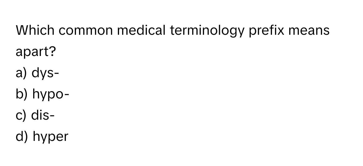 Which common medical terminology prefix means apart? 

a) dys- 
b) hypo- 
c) dis- 
d) hyper-