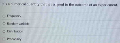 It is a numerical quantity that is assigned to the outcome of an experiement.
Frequency
Random variable
Distribution
Probability