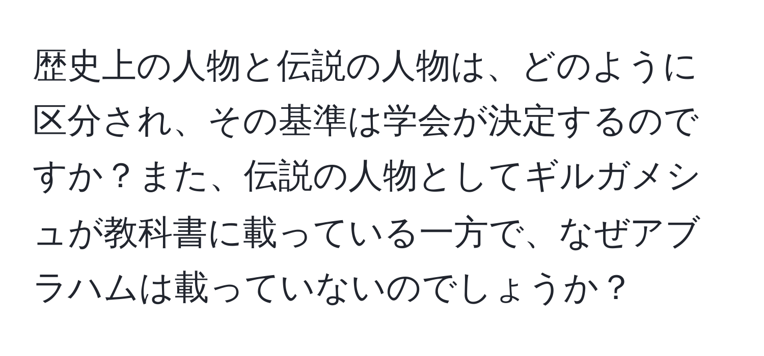 歴史上の人物と伝説の人物は、どのように区分され、その基準は学会が決定するのですか？また、伝説の人物としてギルガメシュが教科書に載っている一方で、なぜアブラハムは載っていないのでしょうか？