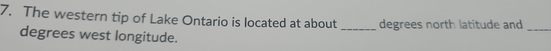 The western tip of Lake Ontario is located at about 
_degrees north latitude and_ 
degrees west longitude.