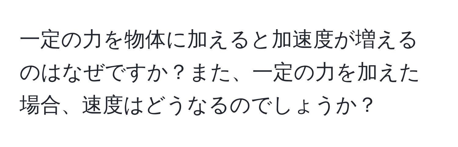 一定の力を物体に加えると加速度が増えるのはなぜですか？また、一定の力を加えた場合、速度はどうなるのでしょうか？