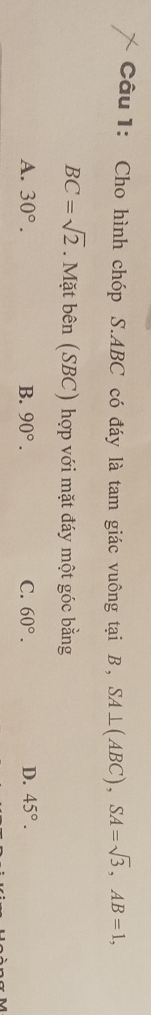 Cho hình chóp S. ABC có đáy là tam giác vuông tại B, SA⊥ (ABC), SA=sqrt(3), AB=1,
BC=sqrt(2). Mặt bhat en(SBC) hợp với mặt đáy một góc bằng
A. 30°. B. 90°. C. 60°. D. 45°.