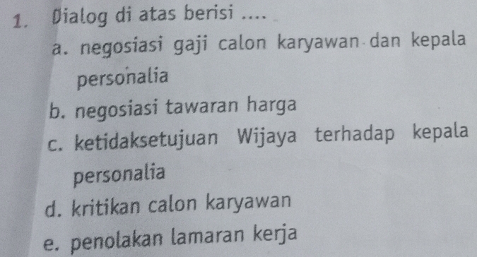 Dialog di atas berisi ....
a. negosiasi gaji calon karyawan dan kepala
personalia
b. negosiasi tawaran harga
c. ketidaksetujuan Wijaya terhadap kepala
personalia
d. kritikan calon karyawan
e. penolakan lamaran kerja