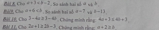 Cho a+3 . So sánh hai shat 0^vab. 
Bài9. Cho a+6. So sánh hai số a-7 và b-13. 
Bài 10. Cho 3-4a≥ 3-4b. Chứng minh rằng: 4a+3≤ 4b+3. 
Bài 11. Cho 2a+1≥ 2b-3. Chứng minh rằng: a+2≥ b