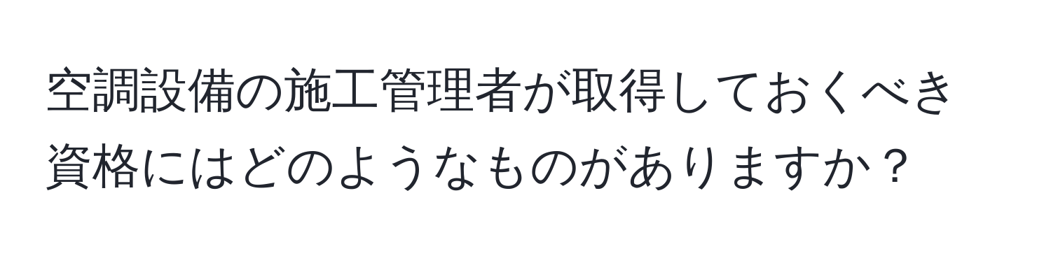 空調設備の施工管理者が取得しておくべき資格にはどのようなものがありますか？