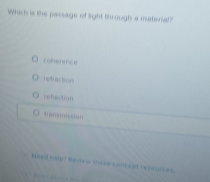 Which is the passage of light through a material?
coherence
refraction
reflection
transmission
Need help? Review these concept resources.

n