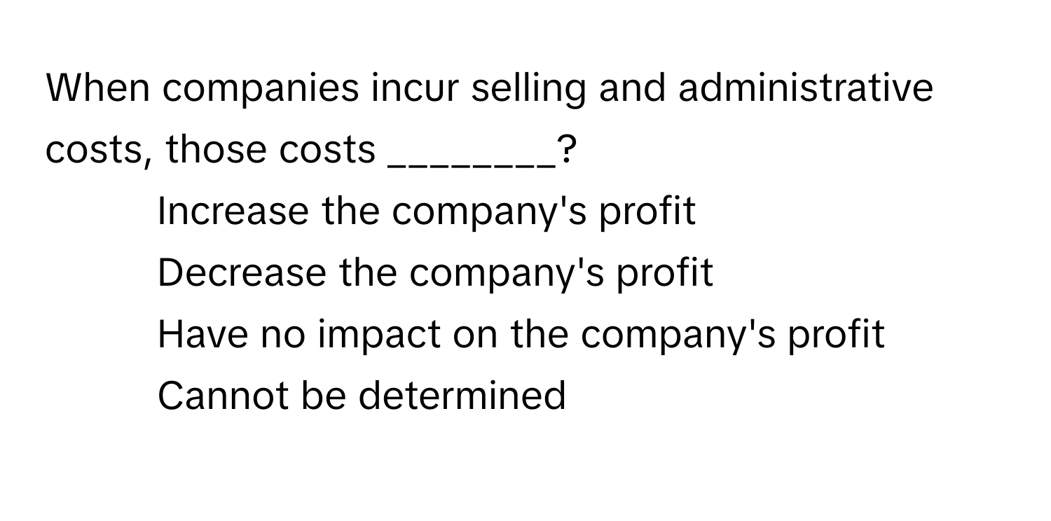 When companies incur selling and administrative costs, those costs ________?

1) Increase the company's profit
2) Decrease the company's profit
3) Have no impact on the company's profit
4) Cannot be determined