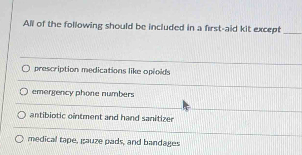 All of the following should be included in a first-aid kit except_
prescription medications like opioids
emergency phone numbers
antibiotic ointment and hand sanitizer
medical tape, gauze pads, and bandages