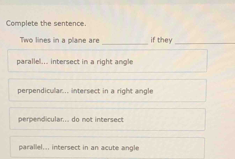 Complete the sentence.
Two lines in a plane are _if they_
parallel... intersect in a right angle
perpendicular.. intersect in a right angle
perpendicular... do not intersect
parallel... intersect in an acute angle