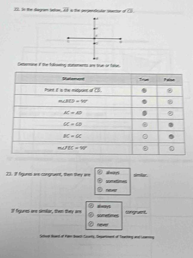 tn the dagam belw, overline AB ls the perpendicler dbactor ofoverline CD.
F
Determme if the following statements are true or fabe.
23. If figures are congruent, than they are always simiar
s  n e
a fever
aoBys
If figures are simlar, then they are sotretimes angwent
never
Schoal Board of Paim Beach Coun, Depatment of Teaething and Leaming