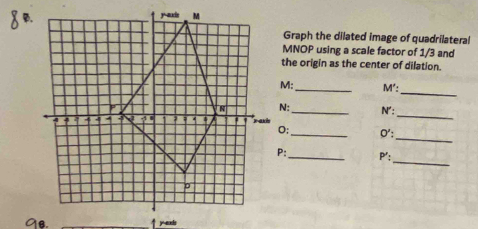 Graph the dilated image of quadrilateral
MNOP using a scale factor of 1/3 and 
the origin as the center of dilation. 
_
M : _ M' : 
_
N : 
_N': 
_ 
_ 
0': 
_ 
_
P ': 
__y-exis