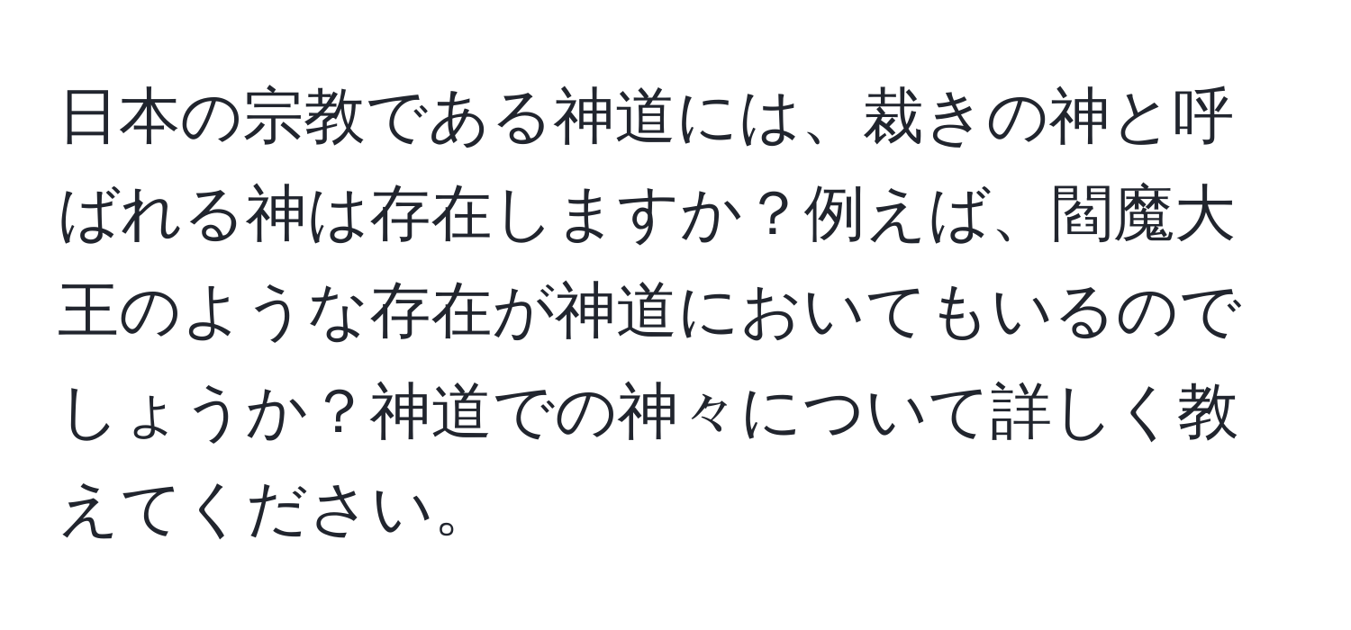 日本の宗教である神道には、裁きの神と呼ばれる神は存在しますか？例えば、閻魔大王のような存在が神道においてもいるのでしょうか？神道での神々について詳しく教えてください。