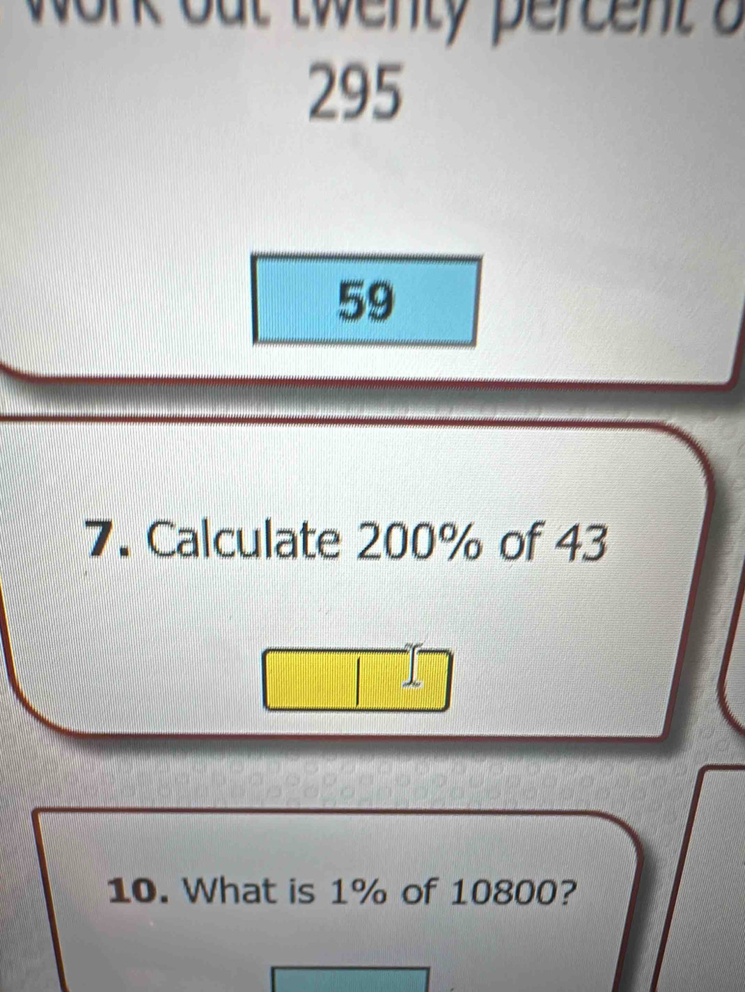 work out twenty percent a
295
59
7. Calculate 200% of 43
10. What is 1% of 10800?