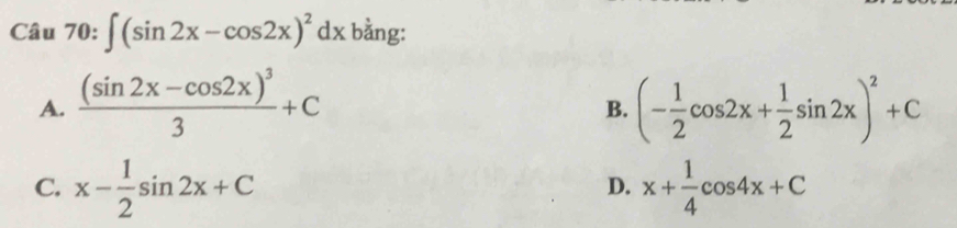 ∈t (sin 2x-cos 2x)^2dx bằng:
A. frac (sin 2x-cos 2x)^33+C (- 1/2 cos 2x+ 1/2 sin 2x)^2+C
B.
C. x- 1/2 sin 2x+C x+ 1/4 cos 4x+C
D.