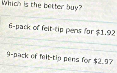 Which is the better buy?
6 -pack of felt-tip pens for $1.92
9 -pack of felt-tip pens for $2.97