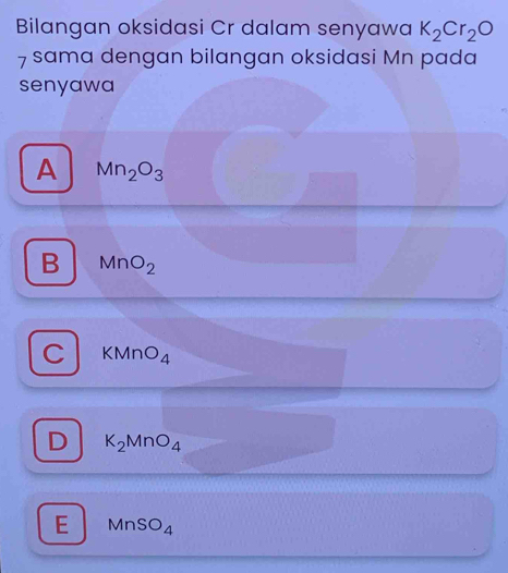 Bilangan oksidasi Cr dalam senyawa K_2Cr_2O
7 sama dengan bilangan oksidasi Mn pada
senyawa
A Mn_2O_3
B MnO_2
C KMnO_4
D K_2MnO_4
E MnSO_4