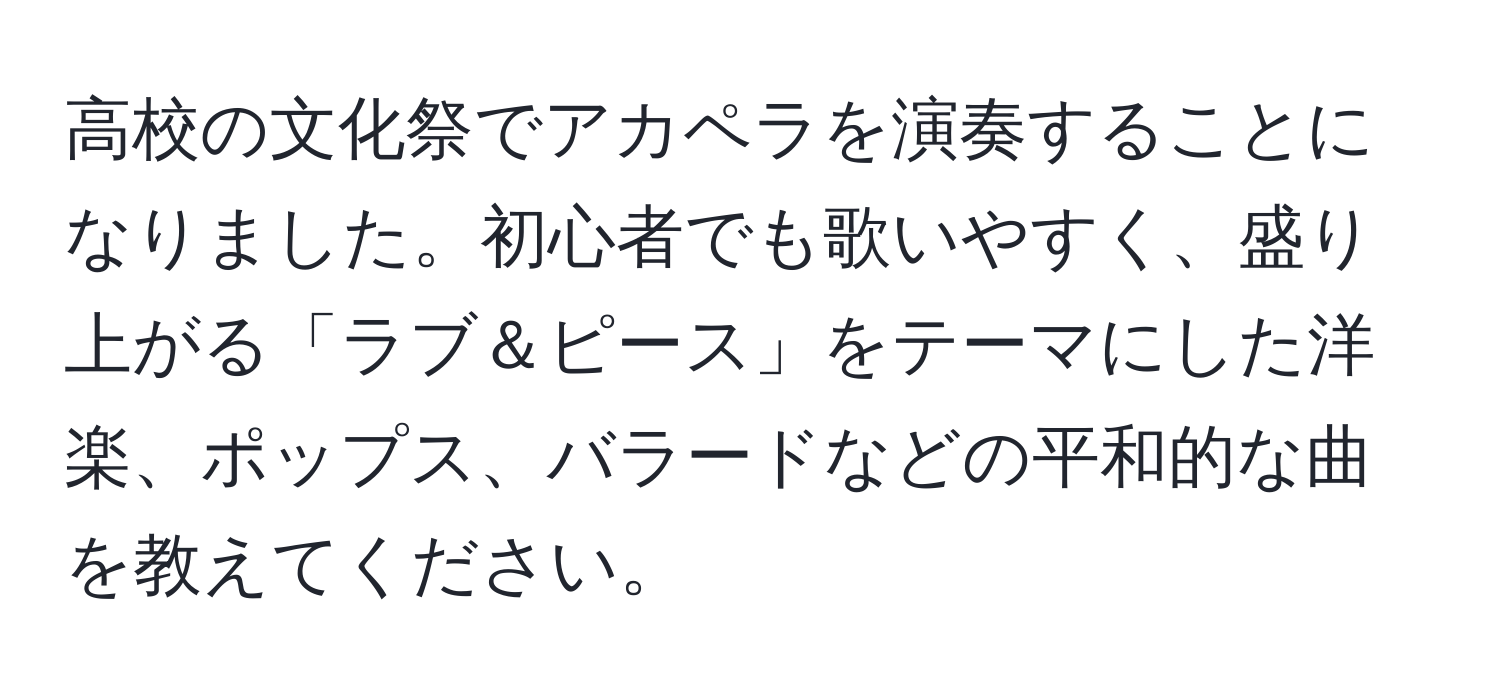 高校の文化祭でアカペラを演奏することになりました。初心者でも歌いやすく、盛り上がる「ラブ＆ピース」をテーマにした洋楽、ポップス、バラードなどの平和的な曲を教えてください。