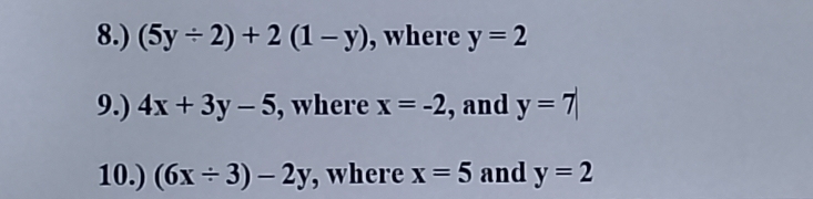 8.) (5y/ 2)+2(1-y) , where y=2
9.) 4x+3y-5 , where x=-2 , and y=7|
10.) (6x/ 3)-2y , where x=5 and y=2