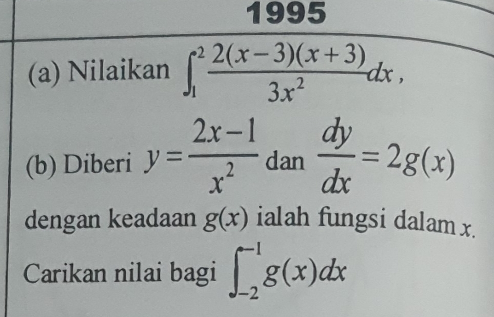 1995 
(a) Nilaikan ∈t _1^(2frac 2(x-3)(x+3))3x^2dx, 
(b) Diberi y= (2x-1)/x^2  dan  dy/dx =2g(x)
dengan keadaan g(x) ialah fungsi dalam x. 
Carikan nilai bagi ∈t _(-2)^(-1)g(x)dx