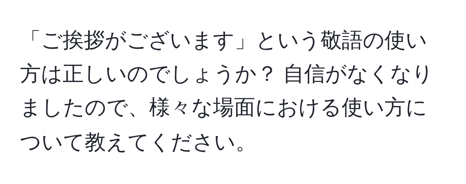 「ご挨拶がございます」という敬語の使い方は正しいのでしょうか？ 自信がなくなりましたので、様々な場面における使い方について教えてください。