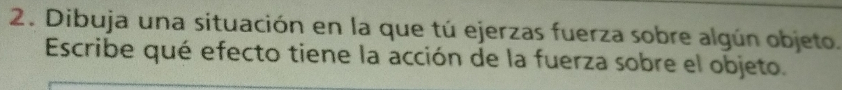 Dibuja una situación en la que tú ejerzas fuerza sobre algún objeto. 
Escribe qué efecto tiene la acción de la fuerza sobre el objeto.