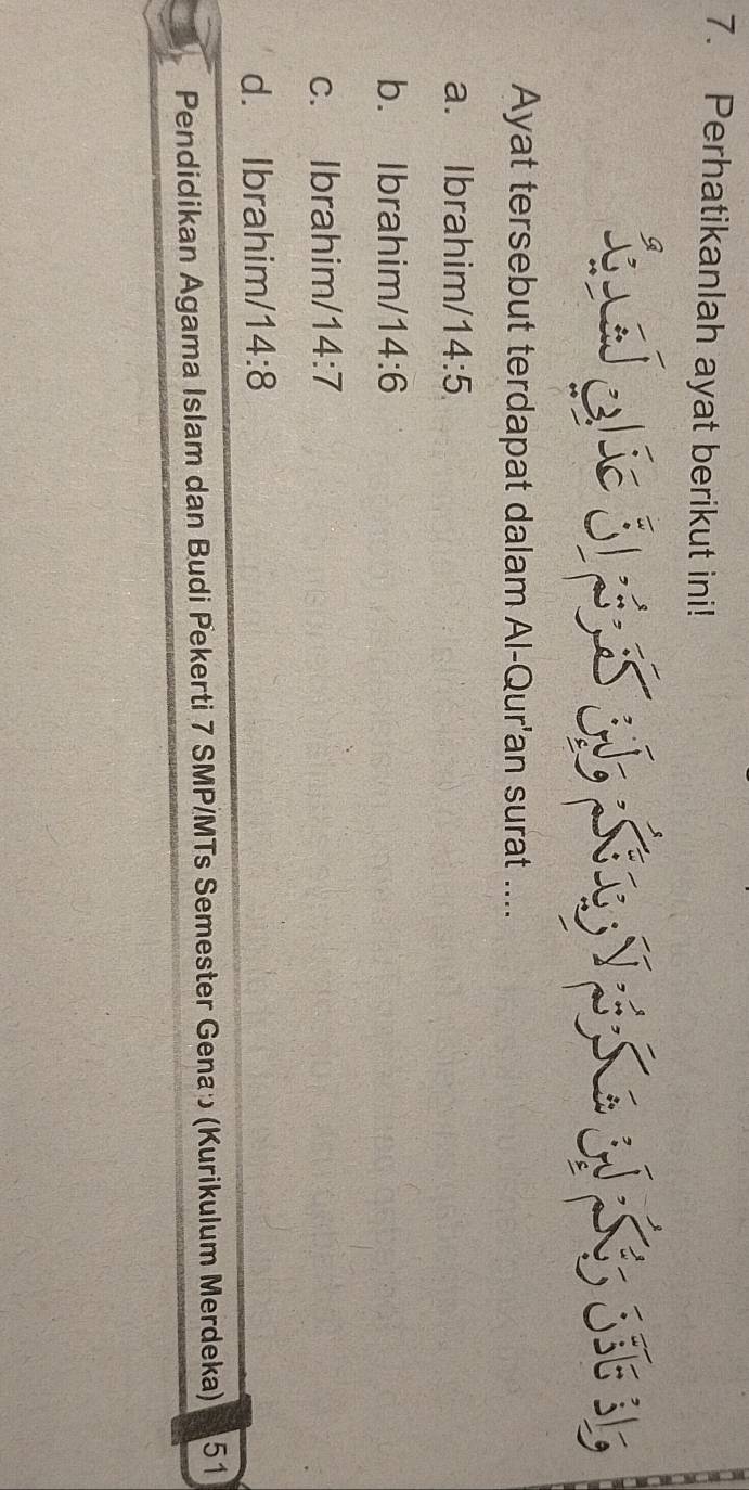 Perhatikanlah ayat berikut ini!
LT ha 3 S S T S a S 3
Ayat tersebut terdapat dalam Al-Qur'an surat ....
a. Ibrahim/ 14:5
b. Ibrahim/ 14:6
c. Ibrahim/ 14:7
d. Ibrahim/ 14:8
Pendidikan Agama Islam dan Budi Pekerti 7 SMP/MTs Semester Gena» (Kurikulum Merdeka) A51