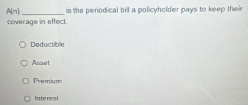 A(n) _ is the periodical bill a policyholder pays to keep their
coverage in effect.
Deductible
Asset
Premium
Interest