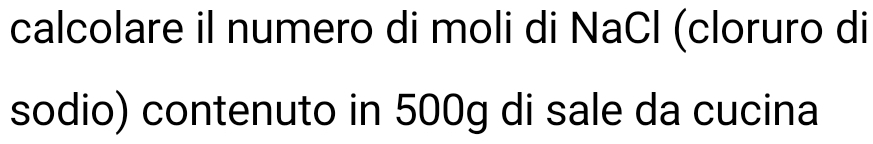 calcolare il numero di moli di NaCl (cloruro di 
sodio) contenuto in 500g di sale da cucina