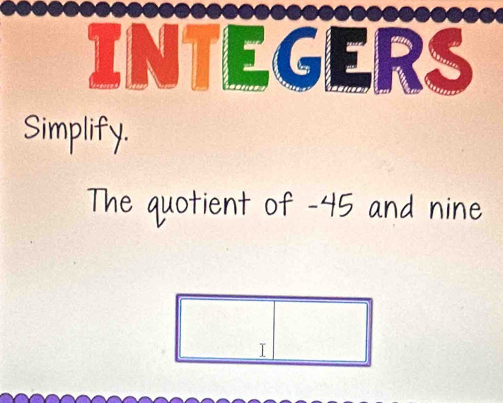 INTEGERS 
Simplify. 
The quotient of -45 and nine 
I