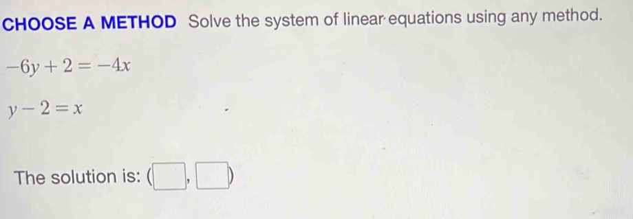 CHOOSE A METHOD Solve the system of linear equations using any method.
-6y+2=-4x
y-2=x
The solution is: (□ ,□ )