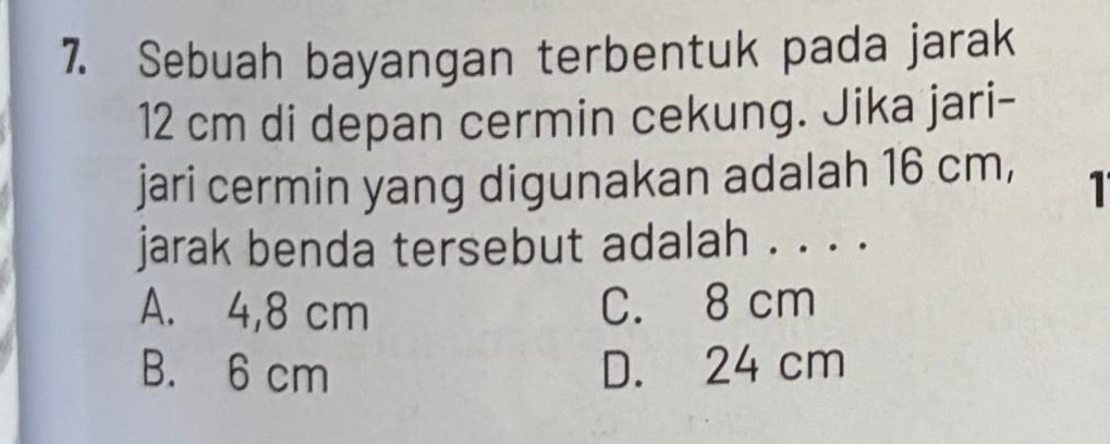 Sebuah bayangan terbentuk pada jarak
12 cm di depan cermin cekung. Jika jari-
jari cermin yang digunakan adalah 16 cm,
1
jarak benda tersebut adalah . . . .
A. 4,8 cm C. 8 cm
B. 6 cm D. 24 cm