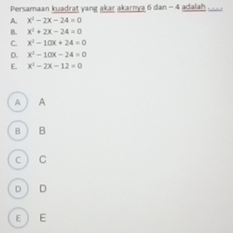 Persamaan kuadrat yang akar akarnya 6 dan - 4 adalah . . .
A x^2-2x-24=0
B. X^2+2X-24=0
C. x^2-10x+24=0
D. x^2-10x-24=0
E. x^2-2x-12=0
A A
B B
C C
D ) D
E ) E