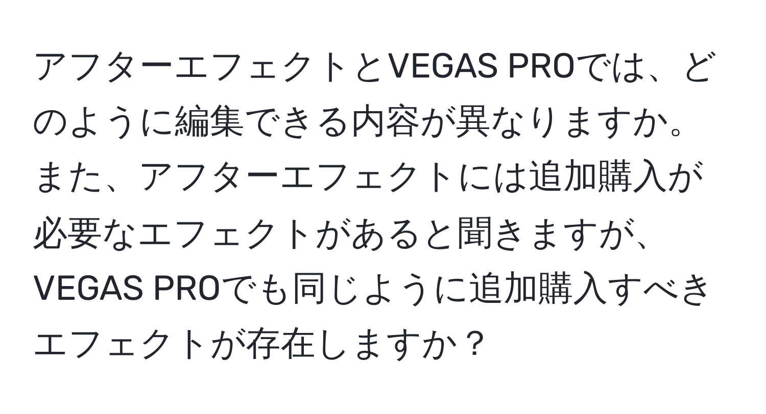 アフターエフェクトとVEGAS PROでは、どのように編集できる内容が異なりますか。また、アフターエフェクトには追加購入が必要なエフェクトがあると聞きますが、VEGAS PROでも同じように追加購入すべきエフェクトが存在しますか？