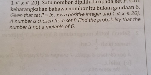 1≤slant x≤slant 20. Satu nombor dipilih daripada sét P. Can 
kebarangkalian bahawa nombor itu bukan gandaan 6. 
Given that set P= x : x is a positive integer and 1≤slant x≤slant 20. 
A number is chosen from set P Find the probability that the 
number is not a multiple of 6.