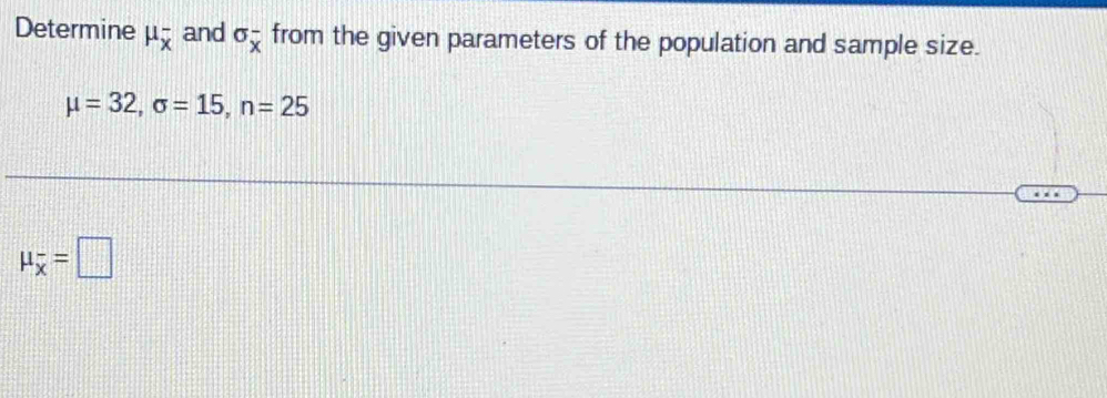 Determine mu _overline x and sigma _x^(- from the given parameters of the population and sample size.
mu =32, sigma =15, n=25
mu _overline x)=□