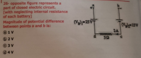 26- opposite figure represents a
part of closed electric circuit.
[with neglecting internal resistance
of each battery]
Magnitude of potential difference
between points a and b is:
@1V
ⓑ2V
◎3V
ⓓ 4V