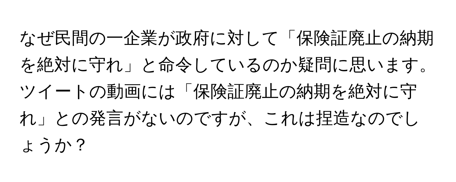 なぜ民間の一企業が政府に対して「保険証廃止の納期を絶対に守れ」と命令しているのか疑問に思います。ツイートの動画には「保険証廃止の納期を絶対に守れ」との発言がないのですが、これは捏造なのでしょうか？