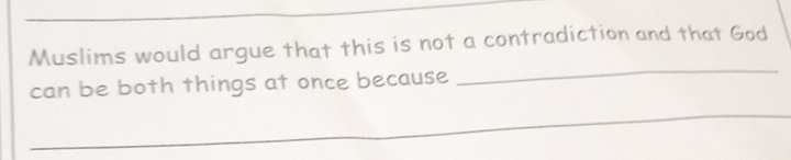 Muslims would argue that this is not a contradiction and that God 
can be both things at once because 
_ 
_