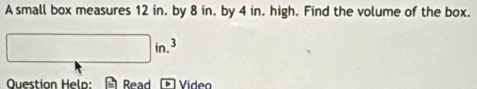 A small box measures 12 in. by 8 in. by 4 in. high. Find the volume of the box.
□ in.3
Ouestion Helo: Read Video