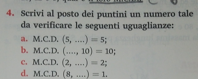 Scrivi al posto dei puntini un numero tale 
da verificare le seguenti uguaglianze: 
a. M.C.D.(5,....)=5; 
b. M.C.D.(...,10)=10; 
c. M.C.D.(2,....)=2; 
d. M.C.D.(8,....)=1.