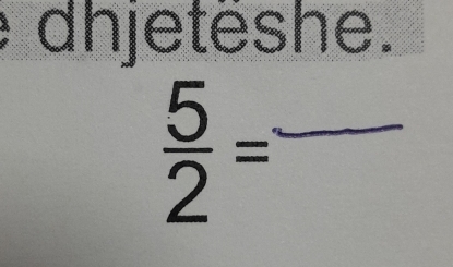 dhjeteshe.
 5/2 = _