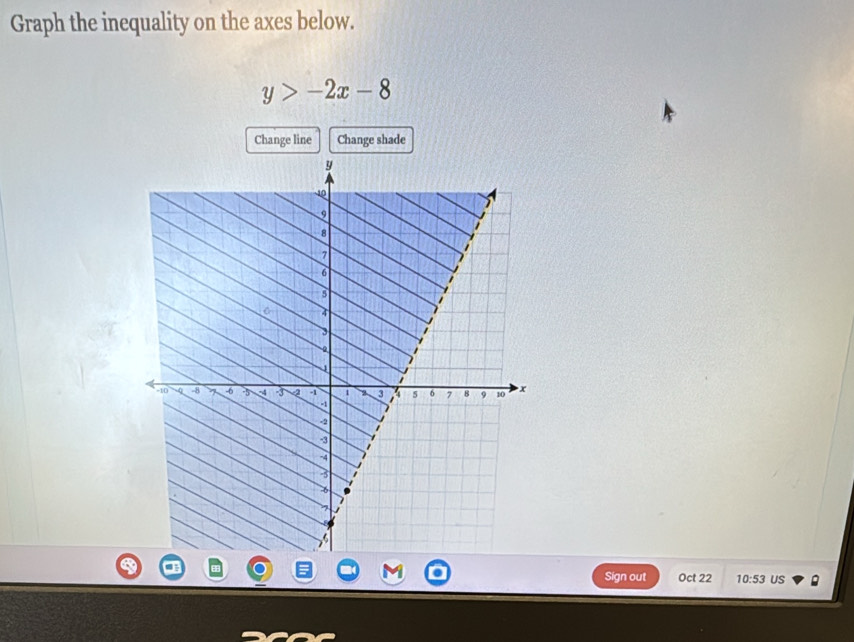 Graph the inequality on the axes below.
y>-2x-8
Change line Change shade 
Sign out Oct 22 10:53 US