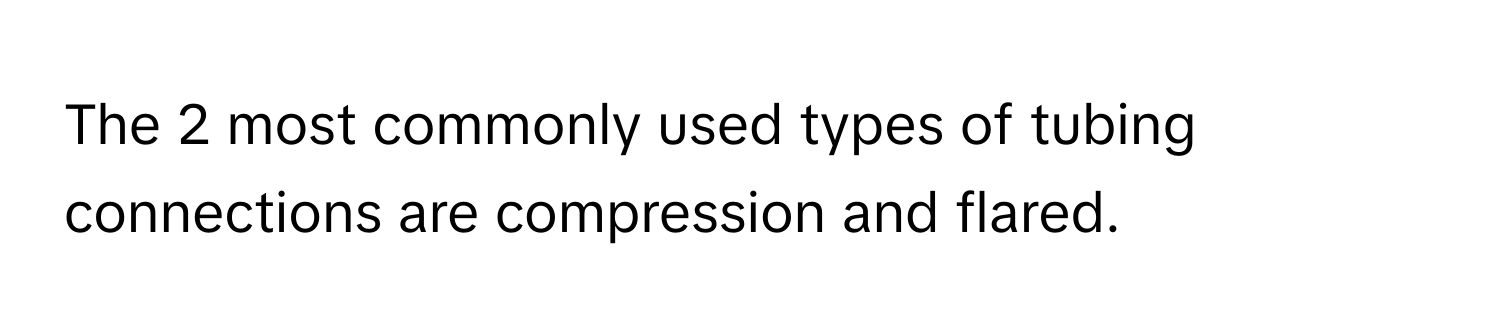 The 2 most commonly used types of tubing connections are compression and flared.